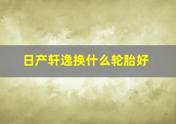 日产轩逸换什么轮胎好