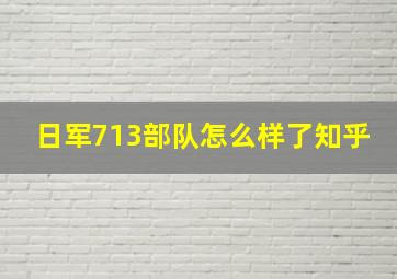 日军713部队怎么样了知乎