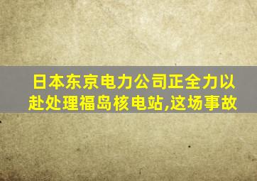 日本东京电力公司正全力以赴处理福岛核电站,这场事故