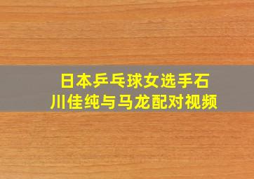 日本乒乓球女选手石川佳纯与马龙配对视频