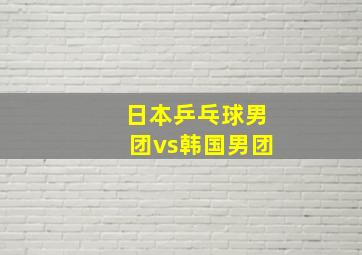 日本乒乓球男团vs韩国男团