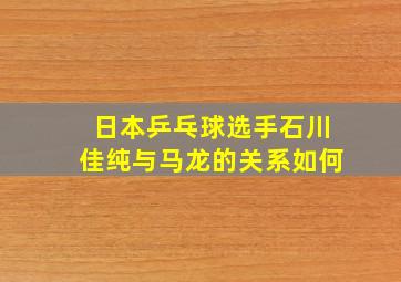 日本乒乓球选手石川佳纯与马龙的关系如何