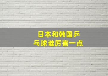 日本和韩国乒乓球谁厉害一点