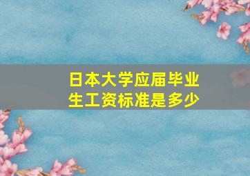 日本大学应届毕业生工资标准是多少