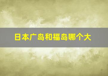 日本广岛和福岛哪个大