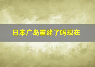 日本广岛重建了吗现在