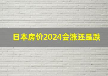 日本房价2024会涨还是跌