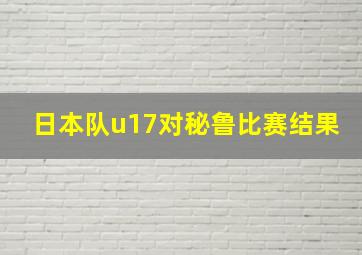 日本队u17对秘鲁比赛结果