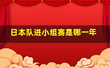 日本队进小组赛是哪一年