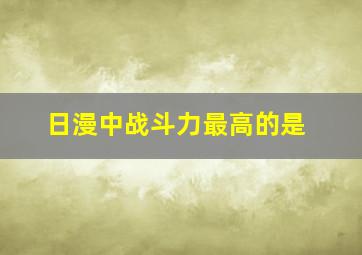 日漫中战斗力最高的是