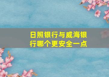 日照银行与威海银行哪个更安全一点