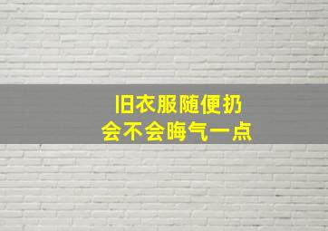 旧衣服随便扔会不会晦气一点