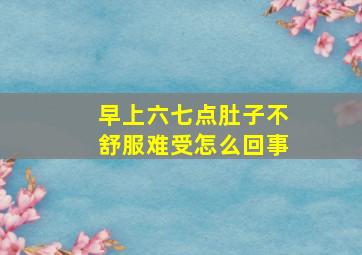 早上六七点肚子不舒服难受怎么回事