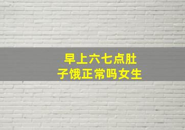 早上六七点肚子饿正常吗女生