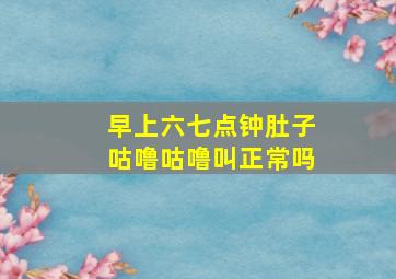 早上六七点钟肚子咕噜咕噜叫正常吗