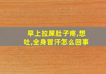 早上拉屎肚子疼,想吐,全身冒汗怎么回事