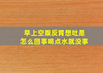 早上空腹反胃想吐是怎么回事喝点水就没事