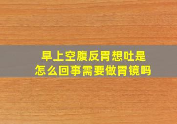 早上空腹反胃想吐是怎么回事需要做胃镜吗