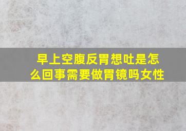 早上空腹反胃想吐是怎么回事需要做胃镜吗女性