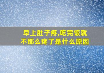 早上肚子疼,吃完饭就不那么疼了是什么原因