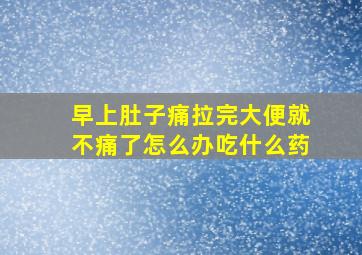 早上肚子痛拉完大便就不痛了怎么办吃什么药