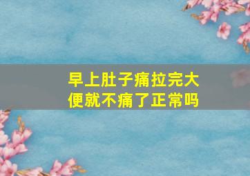 早上肚子痛拉完大便就不痛了正常吗