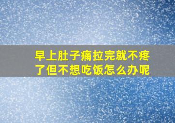 早上肚子痛拉完就不疼了但不想吃饭怎么办呢