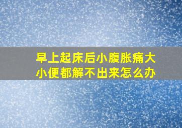 早上起床后小腹胀痛大小便都解不出来怎么办