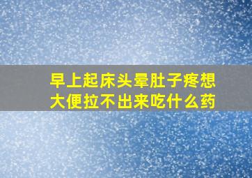 早上起床头晕肚子疼想大便拉不出来吃什么药