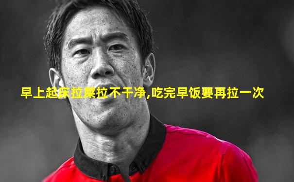 早上起床拉屎拉不干净,吃完早饭要再拉一次