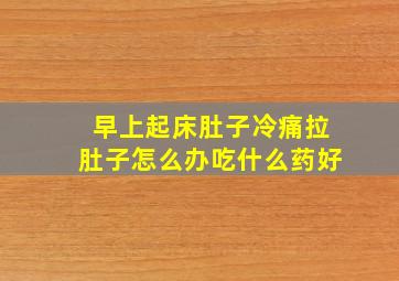 早上起床肚子冷痛拉肚子怎么办吃什么药好