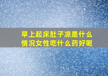 早上起床肚子凉是什么情况女性吃什么药好呢