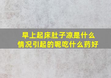 早上起床肚子凉是什么情况引起的呢吃什么药好