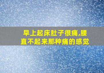 早上起床肚子很痛,腰直不起来那种痛的感觉