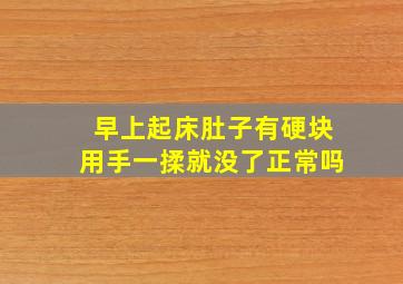 早上起床肚子有硬块用手一揉就没了正常吗