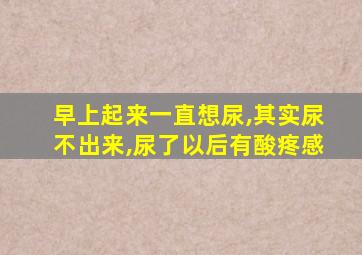 早上起来一直想尿,其实尿不出来,尿了以后有酸疼感