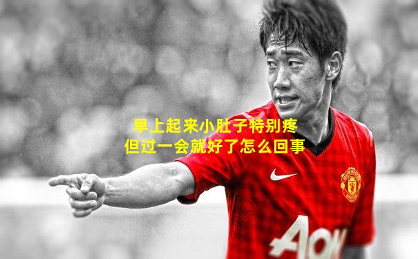 早上起来小肚子特别疼但过一会就好了怎么回事