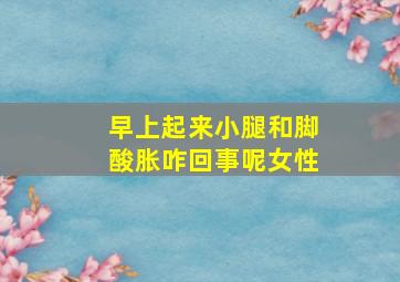 早上起来小腿和脚酸胀咋回事呢女性