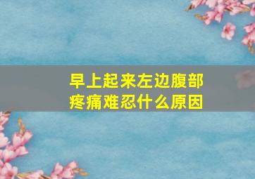 早上起来左边腹部疼痛难忍什么原因