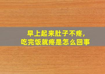 早上起来肚子不疼,吃完饭就疼是怎么回事