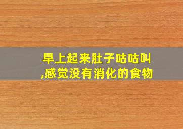 早上起来肚子咕咕叫,感觉没有消化的食物