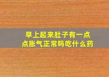 早上起来肚子有一点点胀气正常吗吃什么药