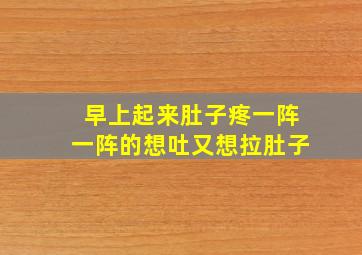 早上起来肚子疼一阵一阵的想吐又想拉肚子