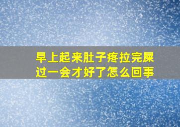 早上起来肚子疼拉完屎过一会才好了怎么回事