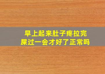 早上起来肚子疼拉完屎过一会才好了正常吗