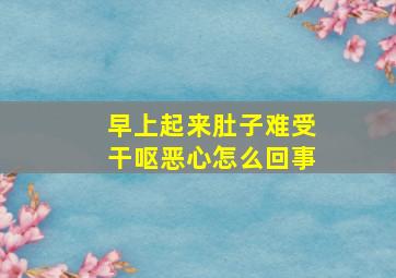 早上起来肚子难受干呕恶心怎么回事