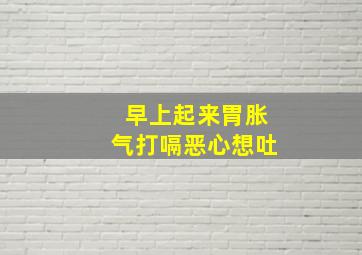 早上起来胃胀气打嗝恶心想吐