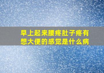 早上起来腰疼肚子疼有想大便的感觉是什么病