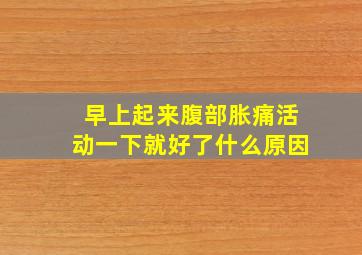 早上起来腹部胀痛活动一下就好了什么原因