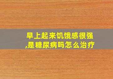 早上起来饥饿感很强,是糖尿病吗怎么治疗